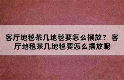 客厅地毯茶几地毯要怎么摆放？ 客厅地毯茶几地毯要怎么摆放呢